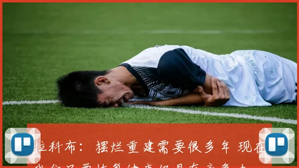 拉科布：摆烂重建需要很多年 现在我们只要恢复健康仍具有竞争力