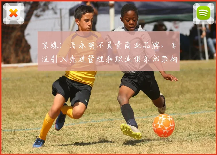 京媒：马永明不负责商业品牌，专注引入先进管理和职业俱乐部架构