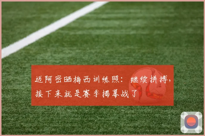 迈阿密晒梅西训练照：继续拼搏，接下来就是赛季揭幕战了