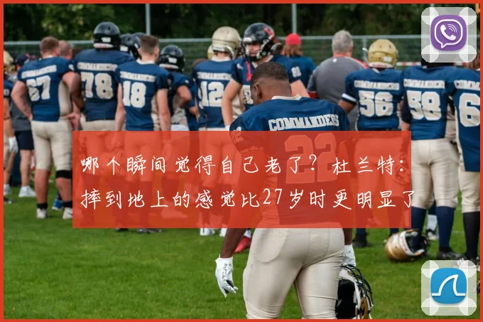 哪个瞬间觉得自己老了？杜兰特：摔到地上的感觉比27岁时更明显了(1)
