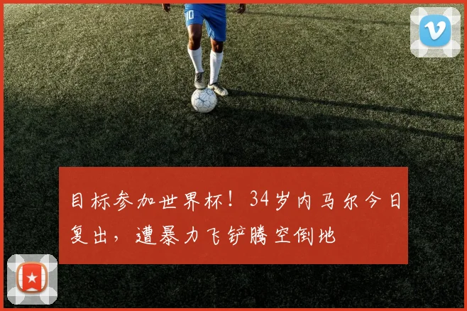 目标参加世界杯！34岁内马尔今日复出，遭暴力飞铲腾空倒地