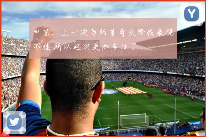 申京：上一次与约基奇交锋我表现不佳 所以这次更加专注了