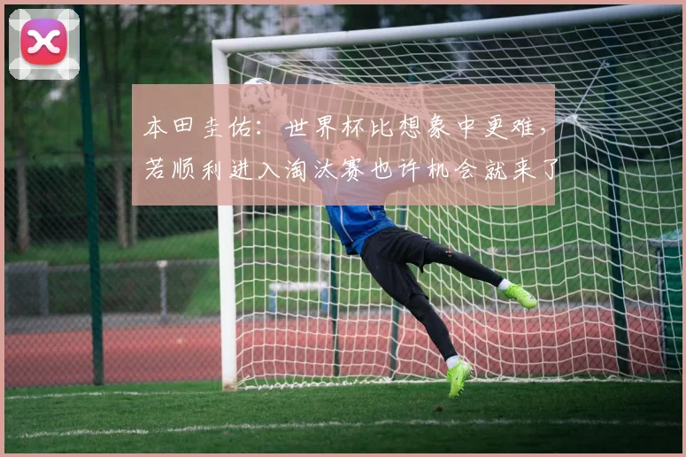 本田圭佑：世界杯比想象中更难，若顺利进入淘汰赛也许机会就来了