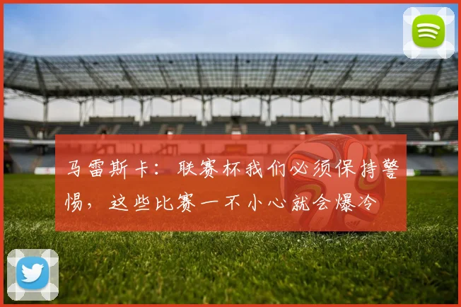 马雷斯卡：联赛杯我们必须保持警惕，这些比赛一不小心就会爆冷