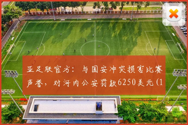 亚足联官方：与国安冲突损害比赛声誉，对河内公安罚款6250美元(1)