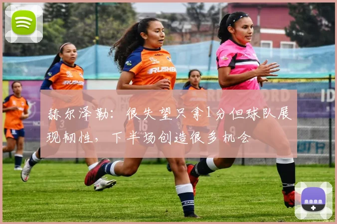 赫尔泽勒：很失望只拿1分但球队展现韧性，下半场创造很多机会