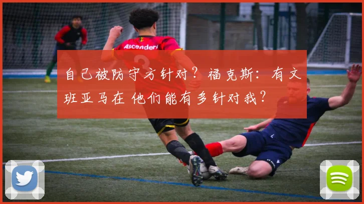 自己被防守方针对？福克斯：有文班亚马在 他们能有多针对我？