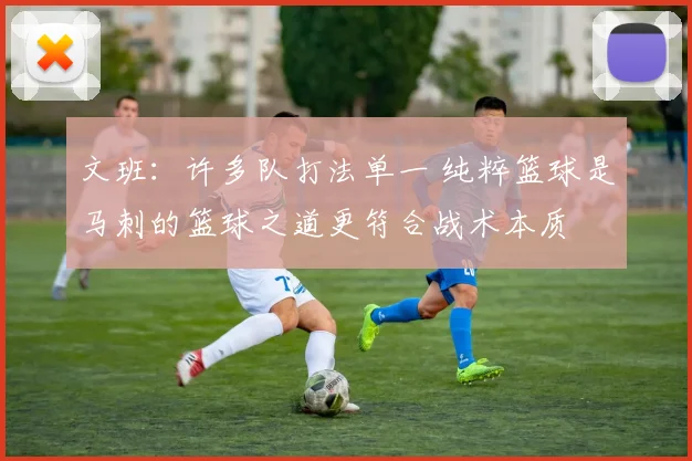 文班：许多队打法单一 纯粹篮球是马刺的篮球之道更符合战术本质