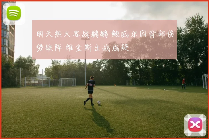 明天热火客战鹈鹕 鲍威尔因背部伤势缺阵 维金斯出战成疑